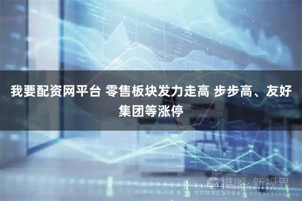 我要配资网平台 零售板块发力走高 步步高、友好集团等涨停