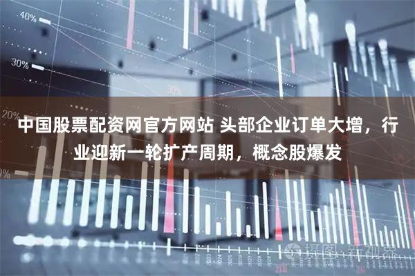 中国股票配资网官方网站 头部企业订单大增，行业迎新一轮扩产周期，概念股爆发