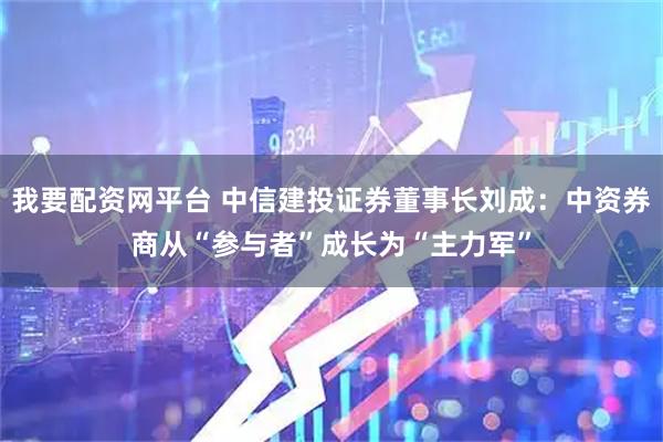 我要配资网平台 中信建投证券董事长刘成：中资券商从“参与者”成长为“主力军”