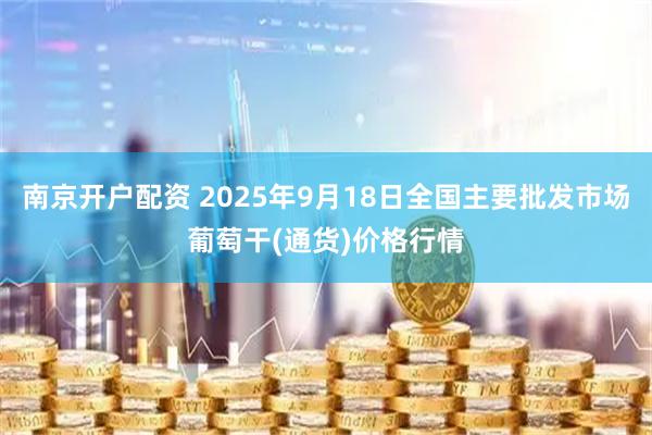 南京开户配资 2025年9月18日全国主要批发市场葡萄干(通货)价格行情