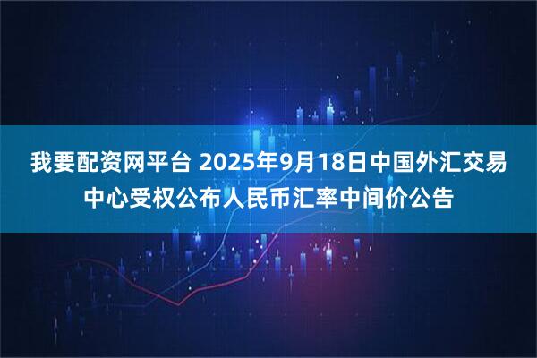 我要配资网平台 2025年9月18日中国外汇交易中心受权公布人民币汇率中间价公告