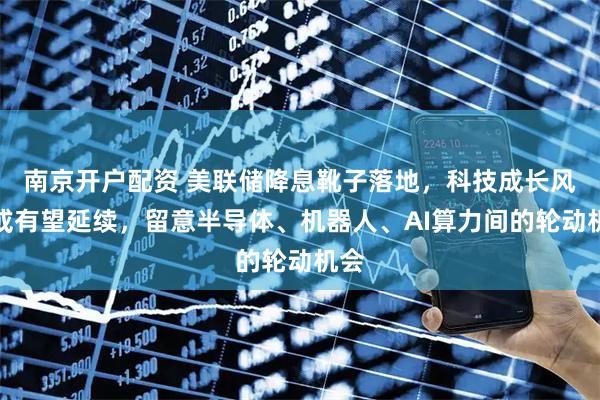 南京开户配资 美联储降息靴子落地，科技成长风格或有望延续，留意半导体、机器人、AI算力间的轮动机会