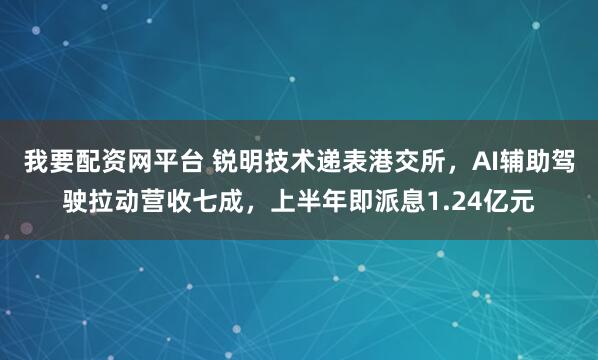 我要配资网平台 锐明技术递表港交所，AI辅助驾驶拉动营收七成，上半年即派息1.24亿元