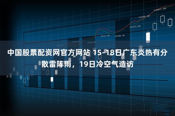中国股票配资网官方网站 15-18日广东炎热有分散雷阵雨，19日冷空气造访