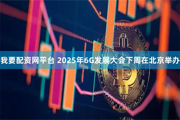 我要配资网平台 2025年6G发展大会下周在北京举办