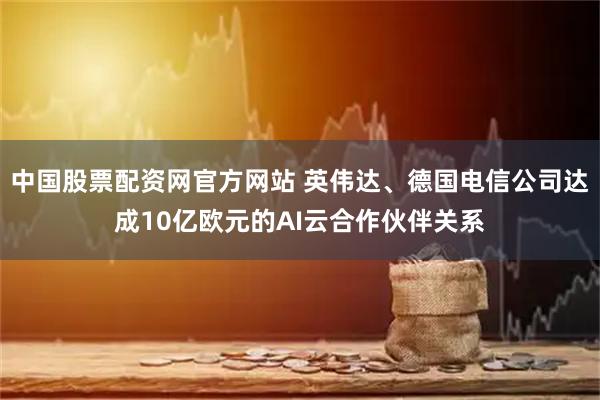 中国股票配资网官方网站 英伟达、德国电信公司达成10亿欧元的AI云合作伙伴关系