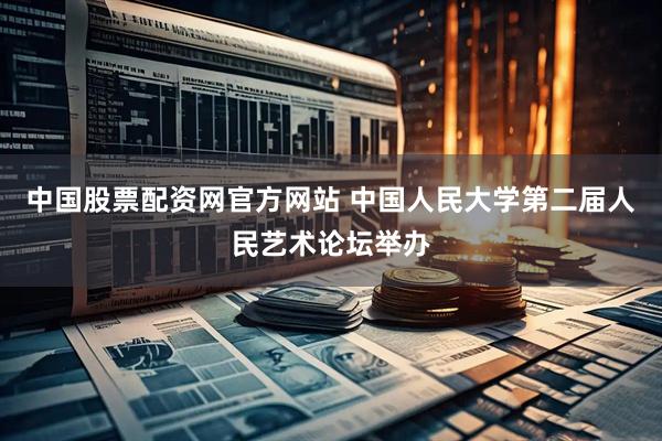 中国股票配资网官方网站 中国人民大学第二届人民艺术论坛举办