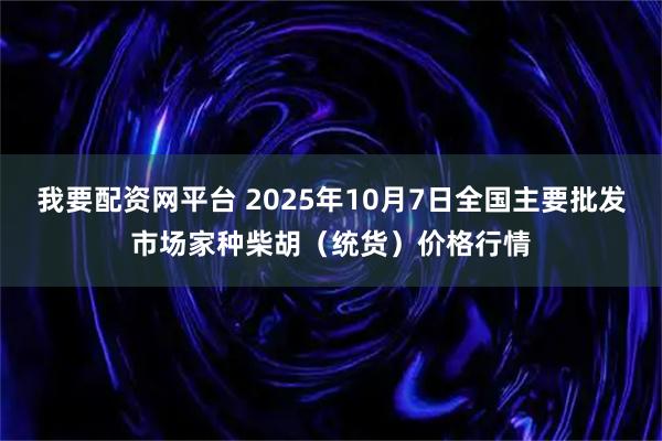 我要配资网平台 2025年10月7日全国主要批发市场家种柴胡（统货）价格行情