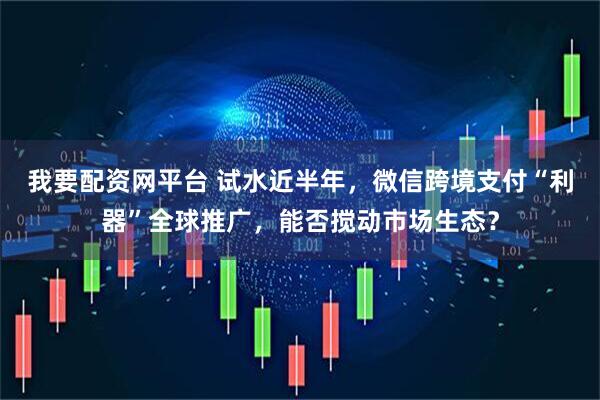 我要配资网平台 试水近半年，微信跨境支付“利器”全球推广，能否搅动市场生态？