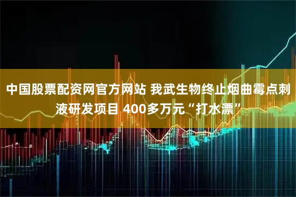 中国股票配资网官方网站 我武生物终止烟曲霉点刺液研发项目 400多万元“打水漂”