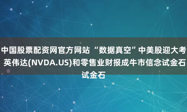 中国股票配资网官方网站 “数据真空”中美股迎大考 英伟达(NVDA.US)和零售业财报成牛市信念试金石