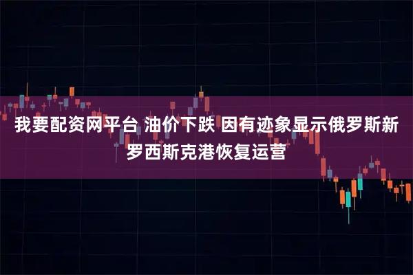 我要配资网平台 油价下跌 因有迹象显示俄罗斯新罗西斯克港恢复运营