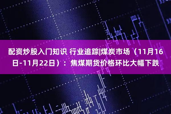 配资炒股入门知识 行业追踪|煤炭市场（11月16日-11月22日）：焦煤期货价格环比大幅下跌