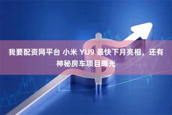 我要配资网平台 小米 YU9 最快下月亮相，还有神秘房车项目曝光