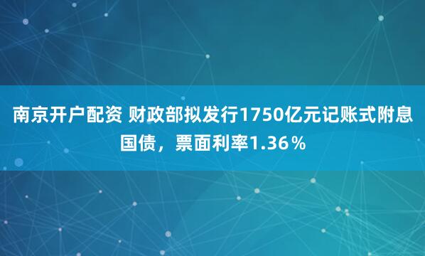 南京开户配资 财政部拟发行1750亿元记账式附息国债，票面利率1.36％