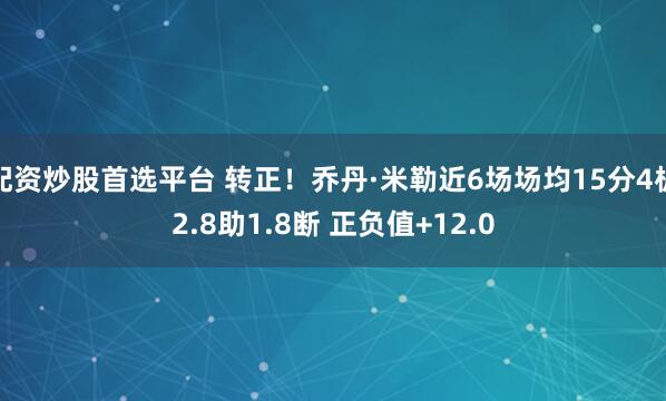配资炒股首选平台 转正！乔丹·米勒近6场场均15分4板2.8助1.8断 正负值+12.0