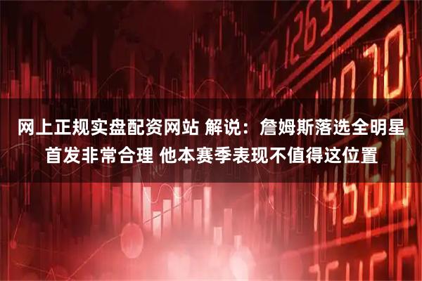 网上正规实盘配资网站 解说：詹姆斯落选全明星首发非常合理 他本赛季表现不值得这位置