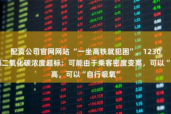 配资公司官网网站 “一坐高铁就犯困”，12306回应车厢二氧化碳浓度超标：可能由于乘客密度变高，可以“自行吸氧”