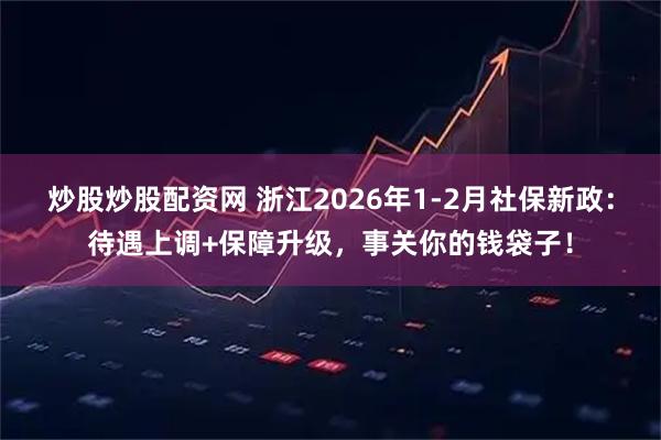 炒股炒股配资网 浙江2026年1-2月社保新政：待遇上调+保障升级，事关你的钱袋子！