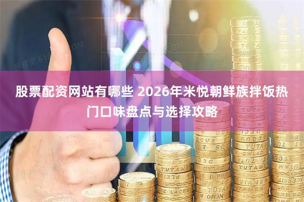 股票配资网站有哪些 2026年米悦朝鲜族拌饭热门口味盘点与选择攻略
