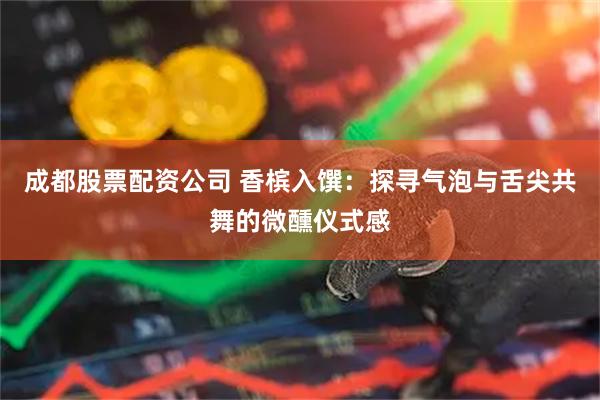 成都股票配资公司 香槟入馔：探寻气泡与舌尖共舞的微醺仪式感