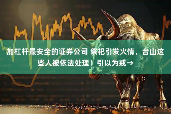 加杠杆最安全的证券公司 祭祀引发火情，台山这些人被依法处理！引以为戒→