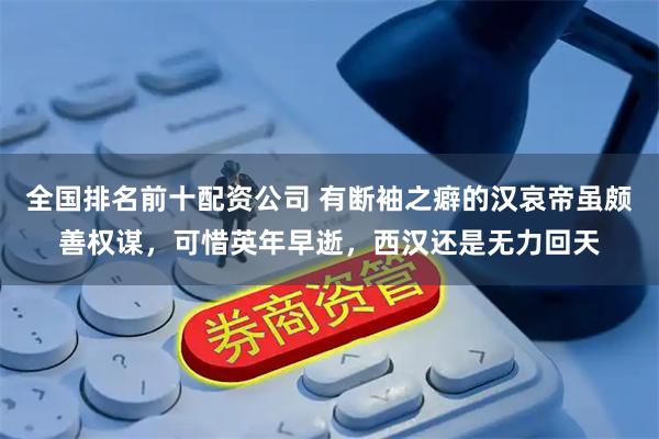 全国排名前十配资公司 有断袖之癖的汉哀帝虽颇善权谋，可惜英年早逝，西汉还是无力回天