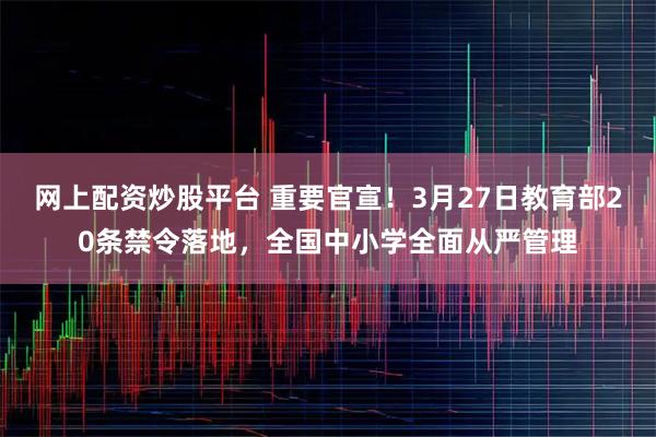网上配资炒股平台 重要官宣！3月27日教育部20条禁令落地，全国中小学全面从严管理