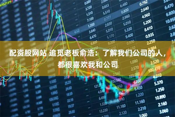 配资股网站 追觅老板俞浩：了解我们公司的人，都很喜欢我和公司