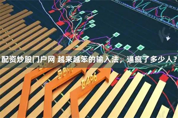 配资炒股门户网 越来越笨的输入法，逼疯了多少人？