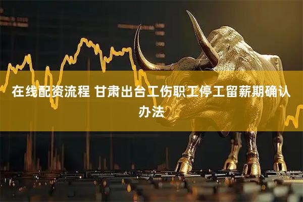 在线配资流程 甘肃出台工伤职工停工留薪期确认办法
