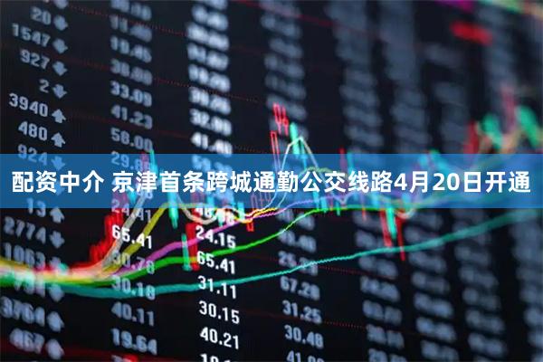 配资中介 京津首条跨城通勤公交线路4月20日开通