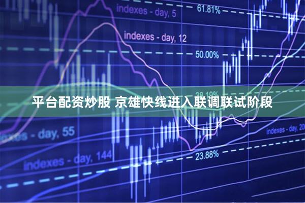 平台配资炒股 京雄快线进入联调联试阶段