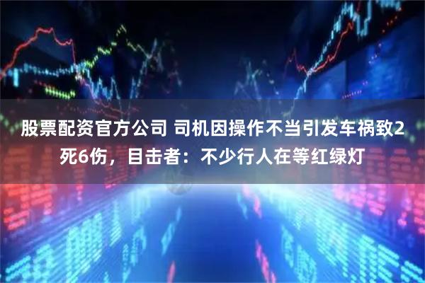 股票配资官方公司 司机因操作不当引发车祸致2死6伤，目击者：不少行人在等红绿灯