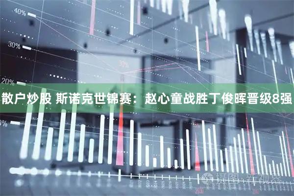 散户炒股 斯诺克世锦赛：赵心童战胜丁俊晖晋级8强