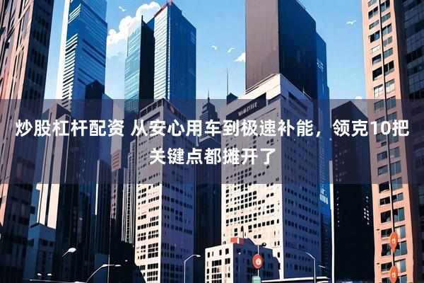 炒股杠杆配资 从安心用车到极速补能，领克10把关键点都摊开了