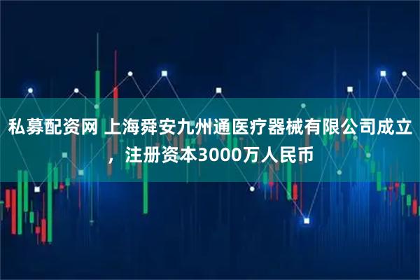 私募配资网 上海舜安九州通医疗器械有限公司成立，注册资本3000万人民币