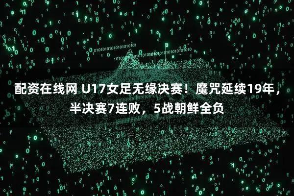 配资在线网 U17女足无缘决赛！魔咒延续19年，半决赛7连败，5战朝鲜全负