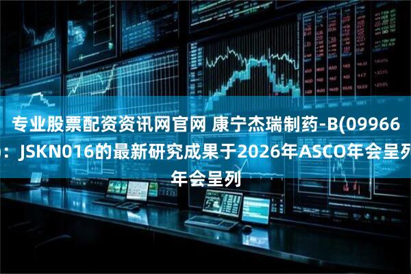 专业股票配资资讯网官网 康宁杰瑞制药-B(09966)：JSKN016的最新研究成果于2026年ASCO年会呈列