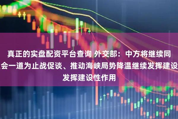 真正的实盘配资平台查询 外交部：中方将继续同国际社会一道为止战促谈、推动海峡局势降温继续发挥建设性作用