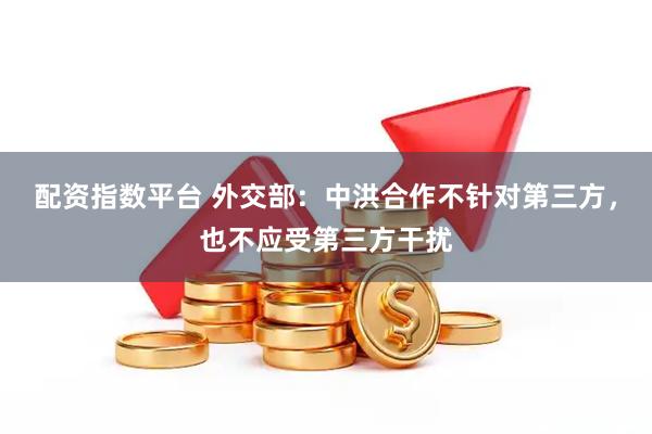 配资指数平台 外交部：中洪合作不针对第三方，也不应受第三方干扰