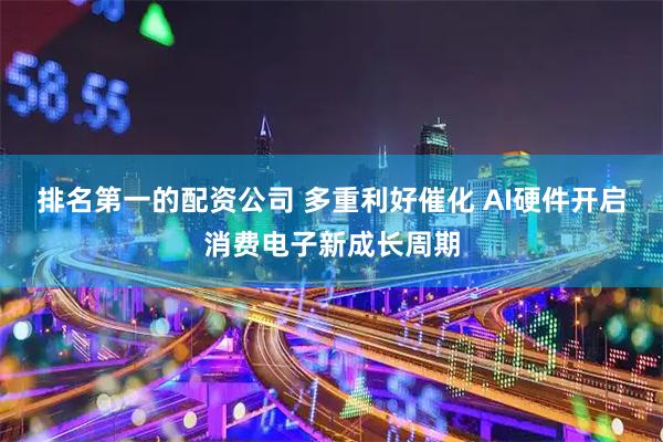 排名第一的配资公司 多重利好催化 AI硬件开启消费电子新成长周期