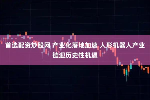 首选配资炒股网 产业化落地加速 人形机器人产业链迎历史性机遇