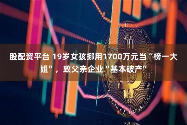 股配资平台 19岁女孩挪用1700万元当“榜一大姐”,致父亲企业“基本破产”
